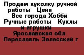 Продам куколку ручной работы › Цена ­ 1 500 - Все города Хобби. Ручные работы » Куклы и игрушки   . Ярославская обл.,Переславль-Залесский г.
